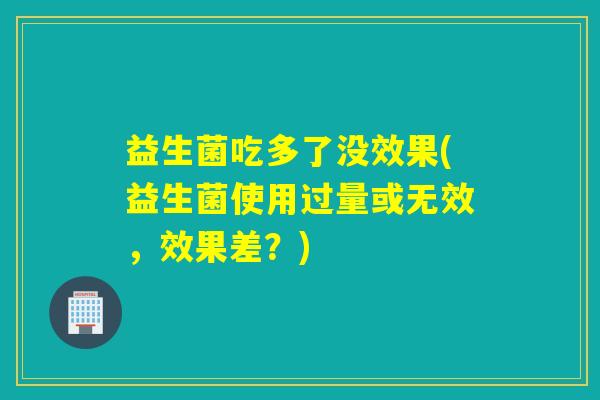 益生菌吃多了没效果(益生菌使用过量或无效,效果差?) 益生菌吃多了没效果(益生菌使用过量或无效,效果差?)
