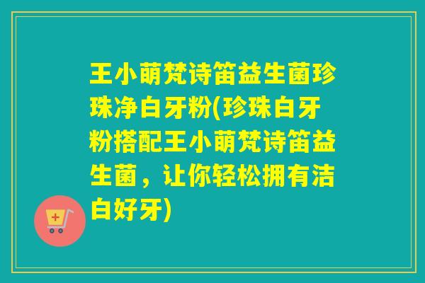 王小萌梵诗笛益生菌珍珠净白牙粉(珍珠白牙粉搭配王小萌梵诗笛益生菌，让你轻松拥有洁白好牙)