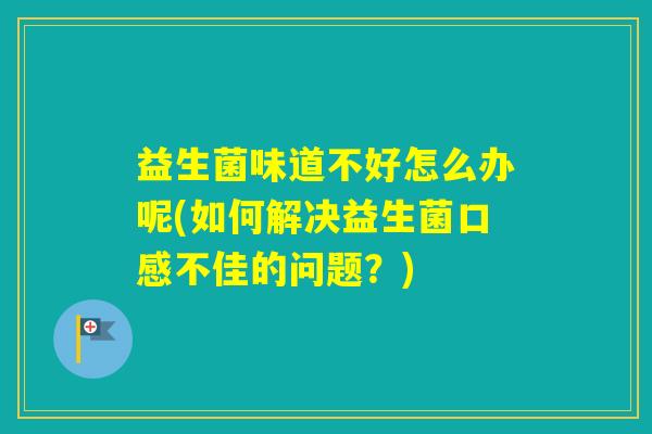 益生菌味道不好怎么办呢(如何解决益生菌口感不佳的问题？)