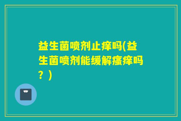 益生菌喷剂止痒吗(益生菌喷剂能缓解吗？)