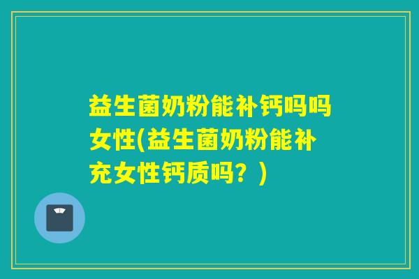 益生菌奶粉能补钙吗吗女性(益生菌奶粉能补充女性钙质吗？)