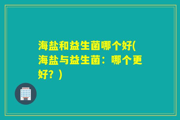 海盐和益生菌哪个好(海盐与益生菌:哪个更好?) 海盐和益生菌哪个好(海盐与益生菌:哪个更好?)