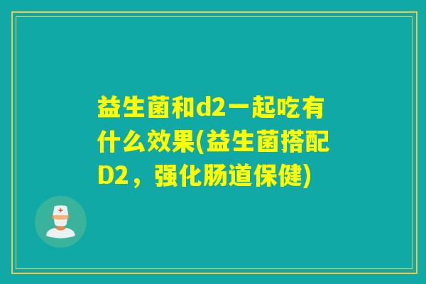 益生菌和d2一起吃有什么效果(益生菌搭配D2,强化肠道保健) 益生菌和d2一起吃有什么效果(益生菌搭配D2,强化肠道保健)
