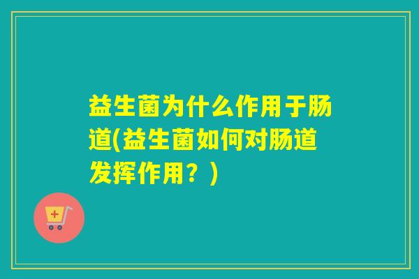益生菌为什么作用于肠道(益生菌如何对肠道发挥作用？)