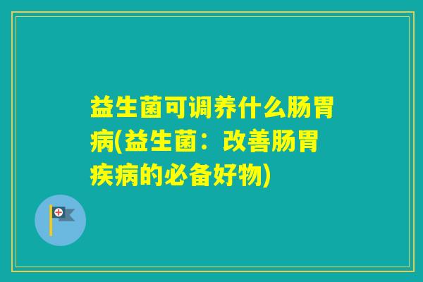 益生菌可调养什么肠胃(益生菌:改善肠胃的必备好物) 益生菌可调养什么肠胃(益生菌:改善肠胃的必备好物)
