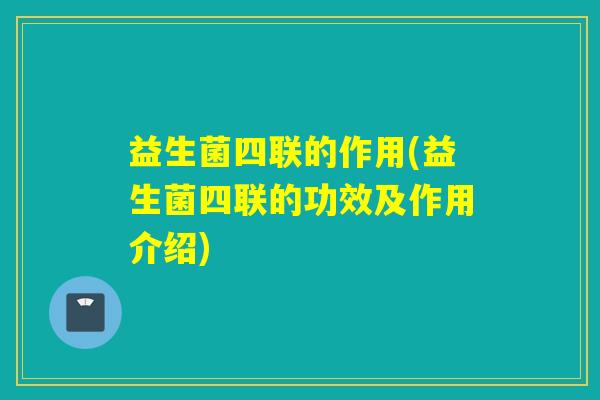 益生菌四联的作用(益生菌四联的功效及作用介绍) 益生菌四联的作用(益生菌四联的功效及作用介绍)
