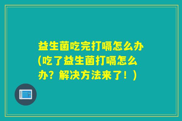 益生菌吃完打嗝怎么办(吃了益生菌打嗝怎么办?解决方法来了!) 益生菌吃完打嗝怎么办(吃了益生菌打嗝怎么办?解决方法来了!)