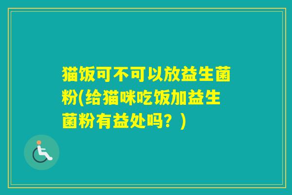 猫饭可不可以放益生菌粉(给猫咪吃饭加益生菌粉有益处吗？)