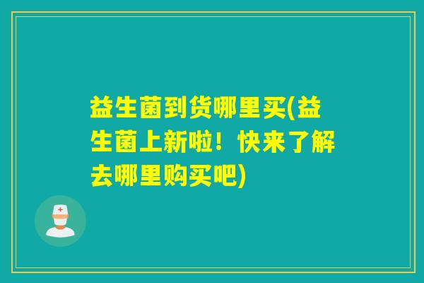 益生菌到货哪里买(益生菌上新啦！快来了解去哪里购买吧)