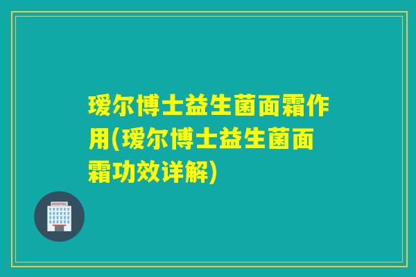瑷尔博士益生菌面霜作用(瑷尔博士益生菌面霜功效详解) 瑷尔博士益生菌面霜作用(瑷尔博士益生菌面霜功效详解)