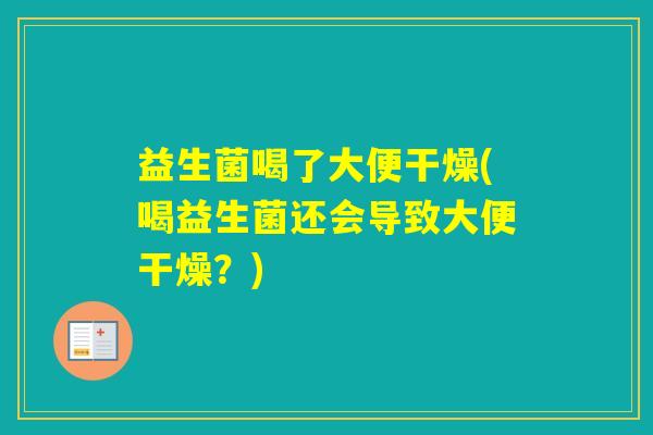益生菌喝了大便干燥(喝益生菌还会导致大便干燥？)