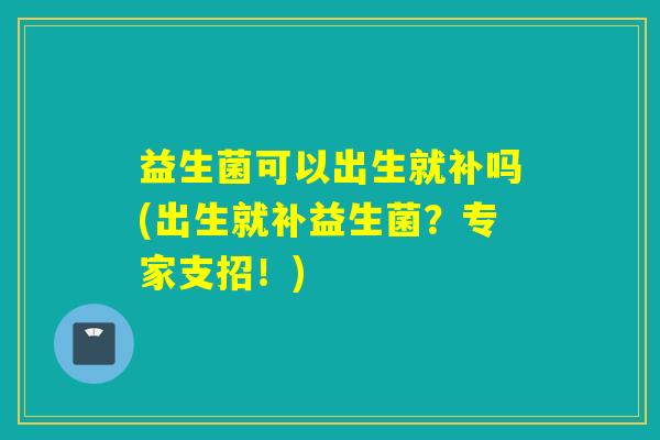 益生菌可以出生就补吗(出生就补益生菌？专家支招！)