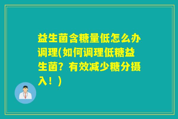益生菌含糖量低怎么办调理(如何调理低糖益生菌？有效减少糖分摄入！)
