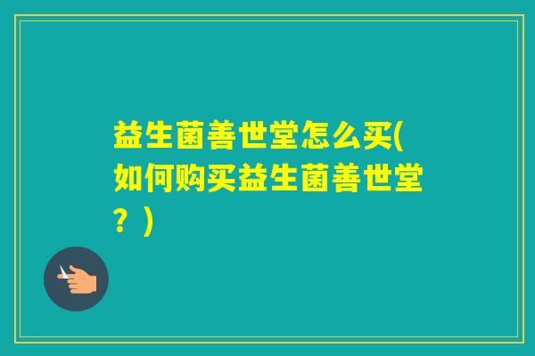 益生菌善世堂怎么买(如何购买益生菌善世堂?) 益生菌善世堂怎么买(如何购买益生菌善世堂?)