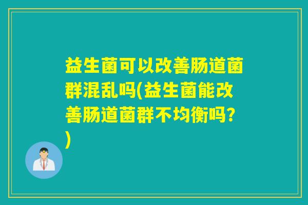 益生菌可以改善肠道菌群混乱吗(益生菌能改善肠道菌群不均衡吗？)