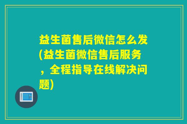 益生菌售后微信怎么发(益生菌微信售后服务,全程指导在线解决问题) 益生菌售后微信怎么发(益生菌微信售后服务,全程指导在线解决问题)