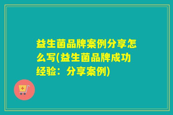 益生菌品牌案例分享怎么写(益生菌品牌成功经验：分享案例)
