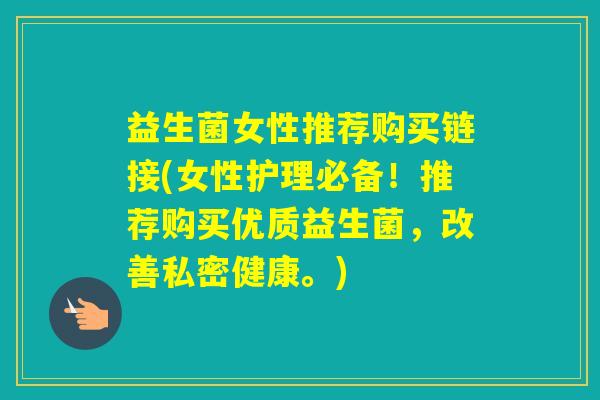 益生菌女性推荐购买链接(女性护理必备！推荐购买优质益生菌，改善私密健康。)