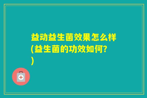 益动益生菌效果怎么样(益生菌的功效如何？)