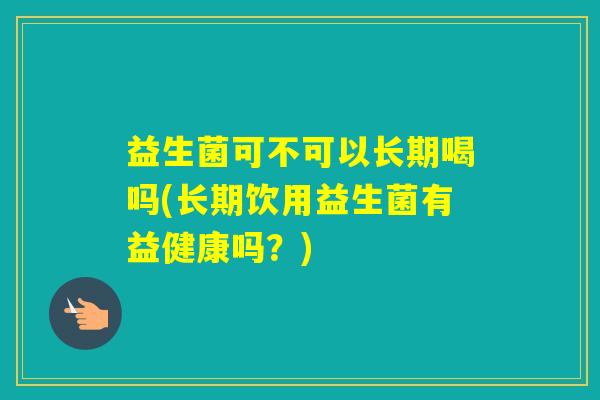 益生菌可不可以长期喝吗(长期饮用益生菌有益健康吗？)