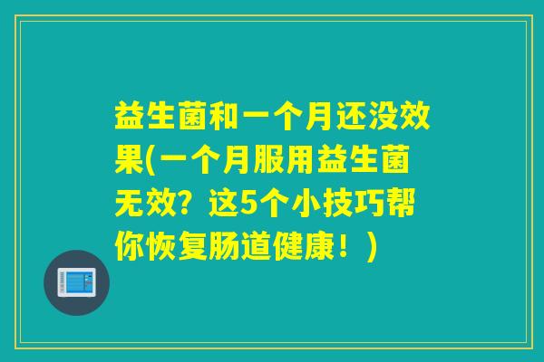 益生菌和一个月还没效果(一个月服用益生菌无效?这5个小技巧帮你恢复肠道健康!) 益生菌和一个月还没效果(一个月服用益生菌无效?这5个小技巧帮你恢复肠道健康!)