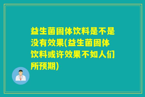 益生菌固体饮料是不是没有效果(益生菌固体饮料或许效果不如人们所预期)