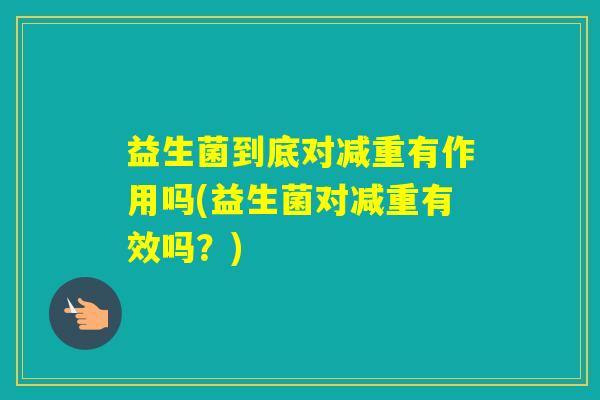 益生菌到底对减重有作用吗(益生菌对减重有效吗？)