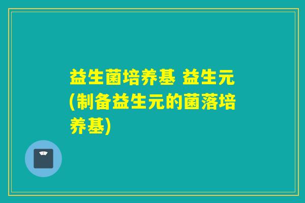 益生菌培养基 益生元(制备益生元的菌落培养基)