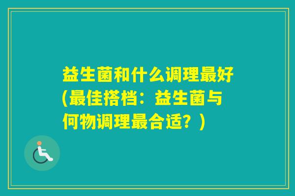 益生菌和什么调理好(佳搭档：益生菌与何物调理合适？)
