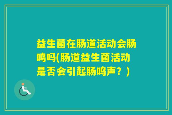 益生菌在肠道活动会肠鸣吗(肠道益生菌活动是否会引起肠鸣声？)