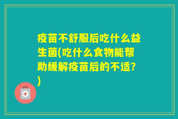 疫苗不舒服后吃什么益生菌(吃什么食物能帮助缓解疫苗后的不适?) 疫苗不舒服后吃什么益生菌(吃什么食物能帮助缓解疫苗后的不适?)