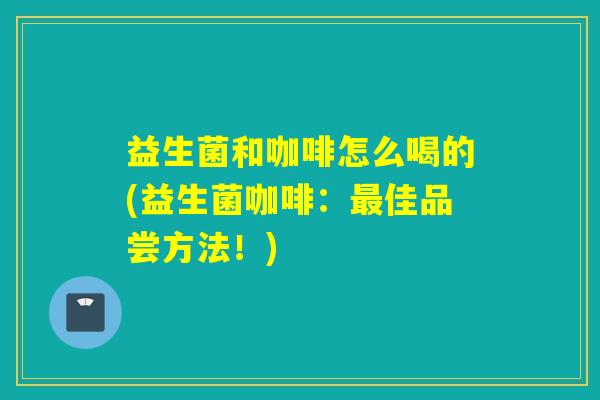 益生菌和咖啡怎么喝的(益生菌咖啡：佳品尝方法！)