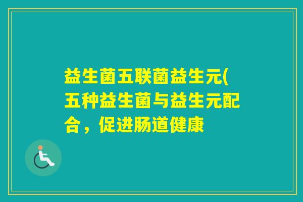 益生菌五联菌益生元(五种益生菌与益生元配合,促进肠道健康 益生菌五联菌益生元(五种益生菌与益生元配合,促进肠道健康