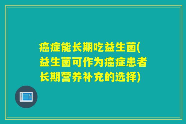 症能长期吃益生菌(益生菌可作为症患者长期营养补充的选择) 症能长期吃益生菌(益生菌可作为症患者长期营养补充的选择)