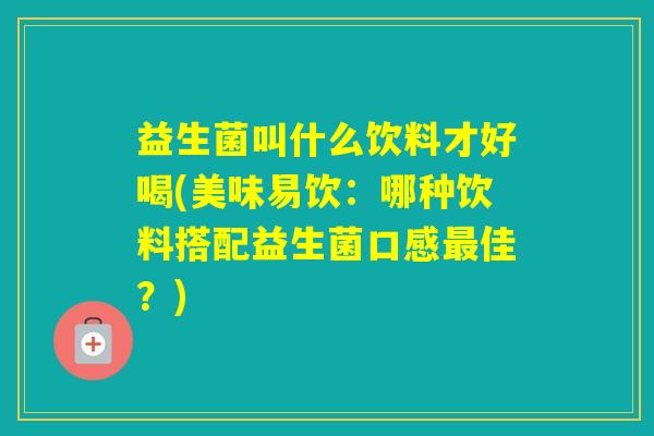 益生菌叫什么饮料才好喝(美味易饮：哪种饮料搭配益生菌口感佳？)