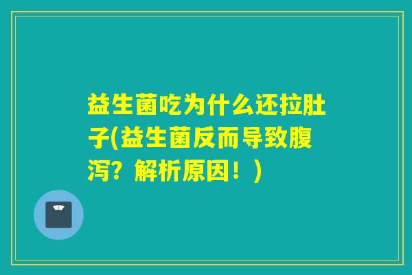 益生菌吃为什么还拉肚子(益生菌反而导致?解析原因!) 益生菌吃为什么还拉肚子(益生菌反而导致?解析原因!)