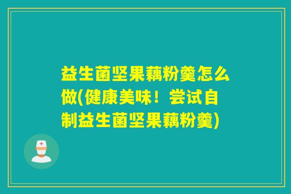 益生菌坚果藕粉羹怎么做(健康美味!尝试自制益生菌坚果藕粉羹) 益生菌坚果藕粉羹怎么做(健康美味!尝试自制益生菌坚果藕粉羹)