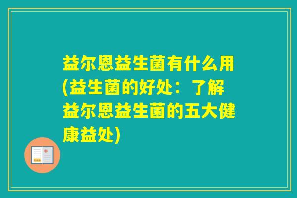 益尔恩益生菌有什么用(益生菌的好处:了解益尔恩益生菌的五大健康益处) 益尔恩益生菌有什么用(益生菌的好处:了解益尔恩益生菌的五大健康益处)