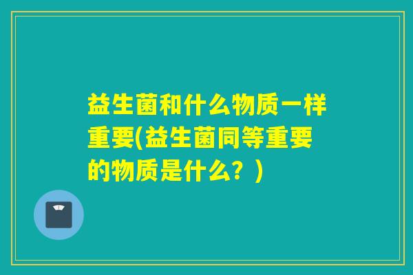 益生菌和什么物质一样重要(益生菌同等重要的物质是什么？)