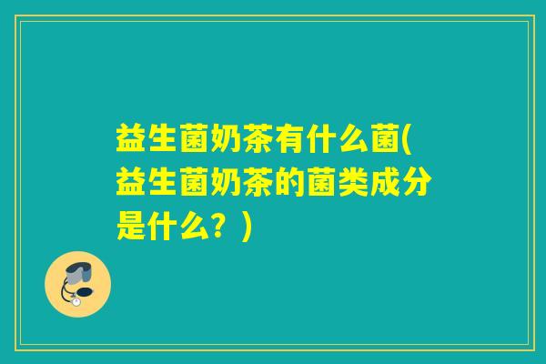 益生菌奶茶有什么菌(益生菌奶茶的菌类成分是什么？)
