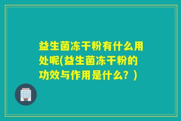 益生菌冻干粉有什么用处呢(益生菌冻干粉的功效与作用是什么?) 益生菌冻干粉有什么用处呢(益生菌冻干粉的功效与作用是什么?)