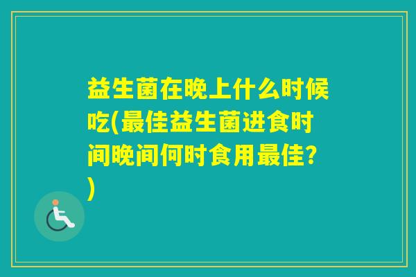 益生菌在晚上什么时候吃(佳益生菌进食时间晚间何时食用佳？)