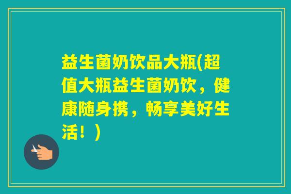 益生菌奶饮品大瓶(超值大瓶益生菌奶饮,健康随身携,畅享美好生活!) 益生菌奶饮品大瓶(超值大瓶益生菌奶饮,健康随身携,畅享美好生活!)