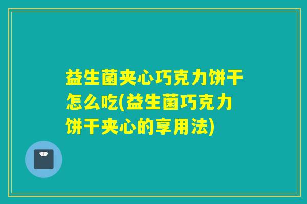 益生菌夹心巧克力饼干怎么吃(益生菌巧克力饼干夹心的享用法)