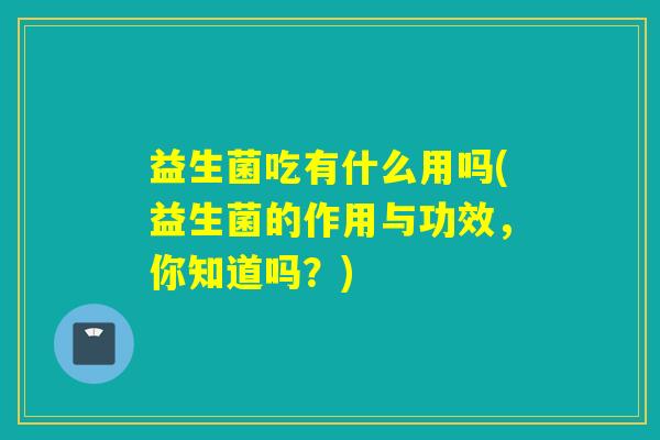 益生菌吃有什么用吗(益生菌的作用与功效，你知道吗？)