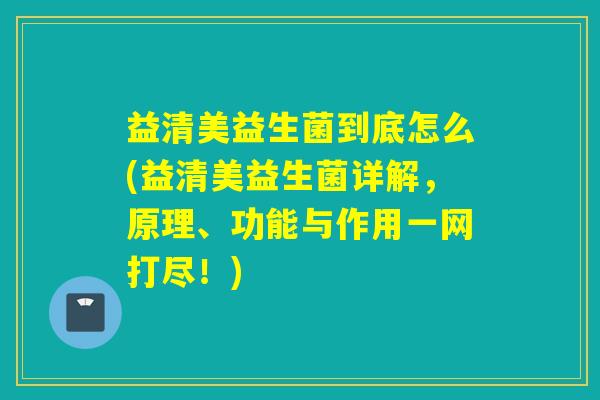 益清美益生菌到底怎么(益清美益生菌详解,原理、功能与作用一网打尽!) 益清美益生菌到底怎么(益清美益生菌详解,原理、功能与作用一网打尽!)