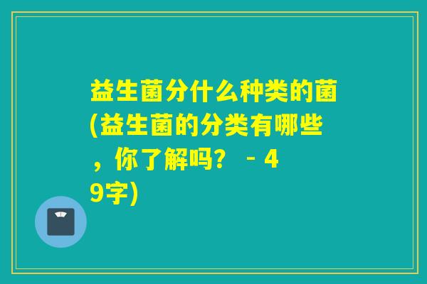 益生菌分什么种类的菌(益生菌的分类有哪些，你了解吗？ - 49字)