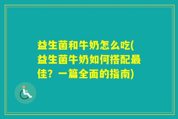 益生菌和牛奶怎么吃(益生菌牛奶如何搭配佳?一篇全面的指南) 益生菌和牛奶怎么吃(益生菌牛奶如何搭配佳?一篇全面的指南)