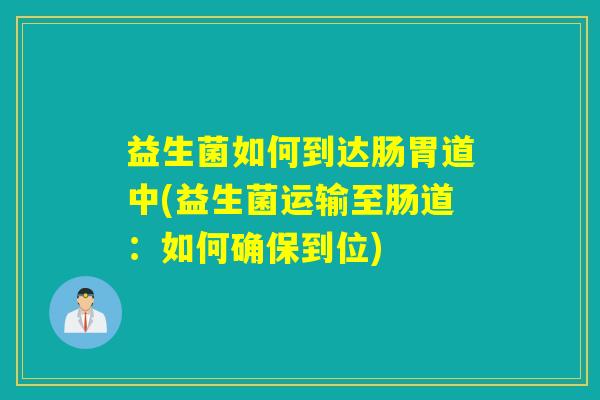 益生菌如何到达肠胃道中(益生菌运输至肠道：如何确保到位)