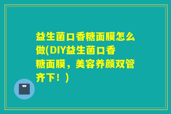 益生菌口香糖面膜怎么做(DIY益生菌口香糖面膜，美容养颜双管齐下！)